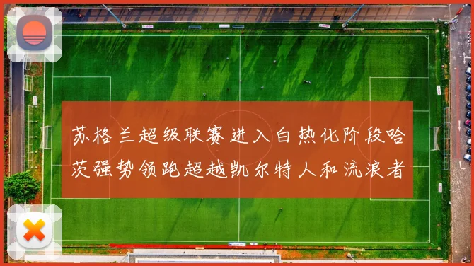 苏格兰超级联赛进入白热化阶段哈茨强势领跑超越凯尔特人和流浪者